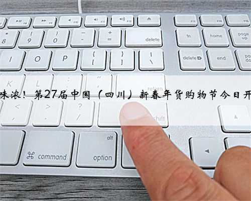 年味浓！第27届中国（四川）新春年货购物节今日开幕