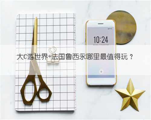 大C游世界 法国鲁西永哪里最值得玩?