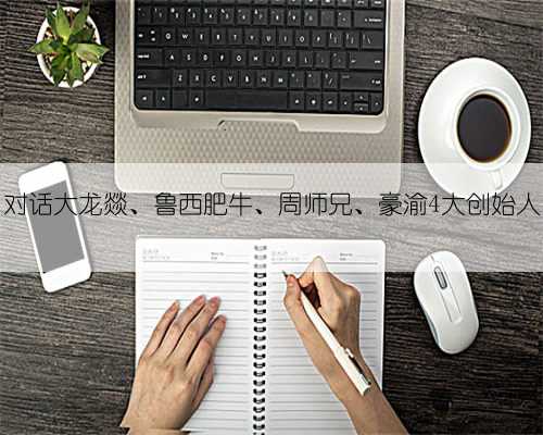 对话大龙燚、鲁西肥牛、周师兄、豪渝4大创始人