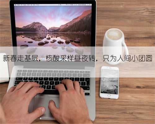 新春走基层，核酸采样昼夜转，只为人间小团圆