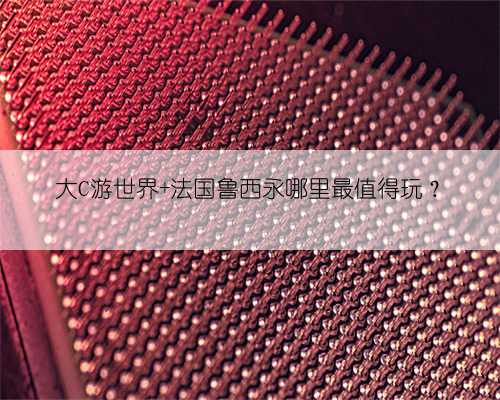 大C游世界 法国鲁西永哪里最值得玩？