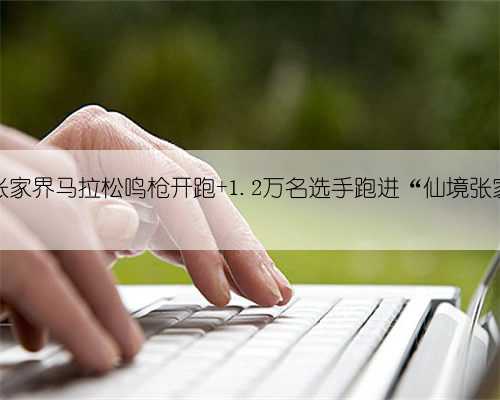 2024张家界马拉松鸣枪开跑 1.2万名选手跑进“仙境张家界”