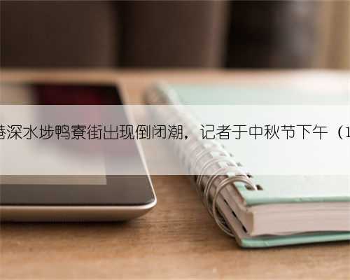 香港深水埗鸭寮街出现倒闭潮，记者于中秋节下午（17日