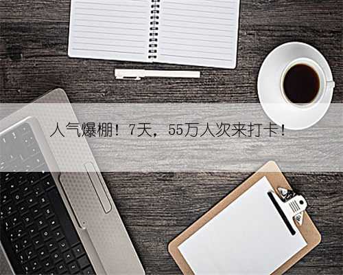 人气爆棚！7天，55万人次来打卡！