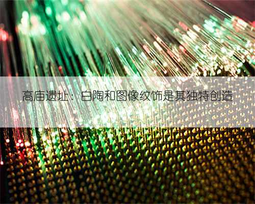 高庙遗址：白陶和图像纹饰是其独特创造