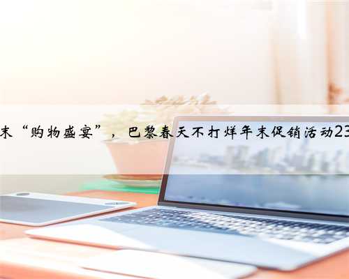 点燃年末“购物盛宴”，巴黎春天不打烊年末促销活动23日启幕