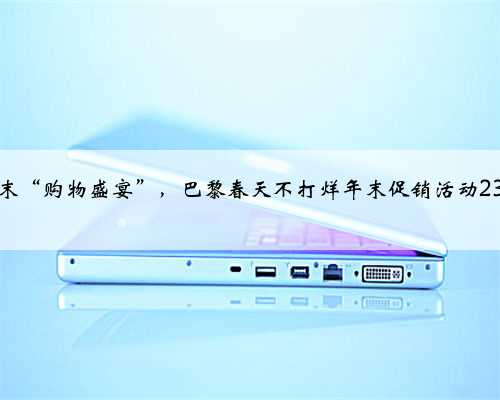 点燃年末“购物盛宴”，巴黎春天不打烊年末促销活动23日启幕