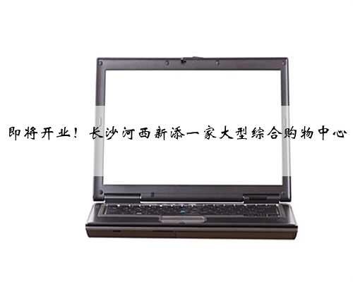 即将开业！长沙河西新添一家大型综合购物中心