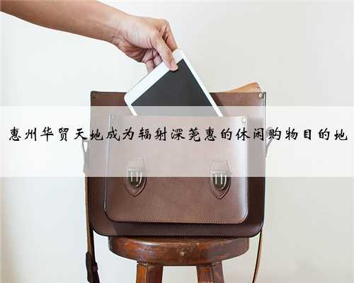 惠州华贸天地成为辐射深莞惠的休闲购物目的地