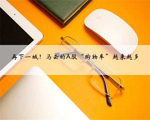再下一城！马云的A股“购物车”越来越多