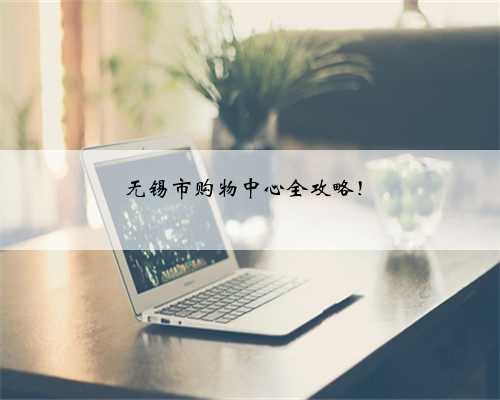 无锡市购物中心全攻略！